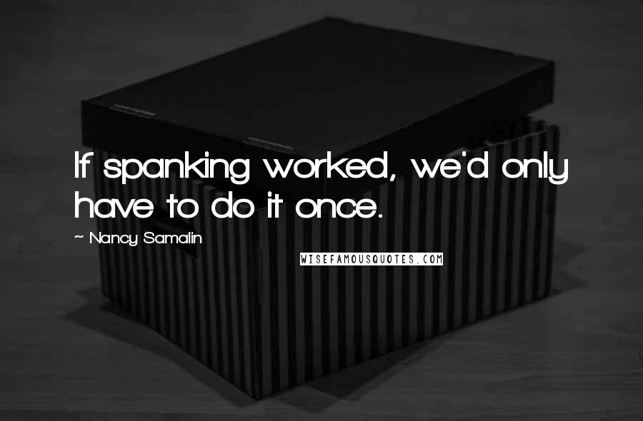 Nancy Samalin Quotes: If spanking worked, we'd only have to do it once.