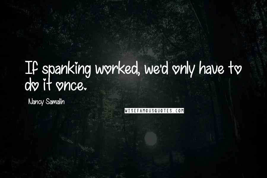 Nancy Samalin Quotes: If spanking worked, we'd only have to do it once.