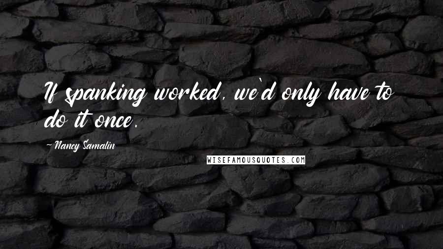 Nancy Samalin Quotes: If spanking worked, we'd only have to do it once.