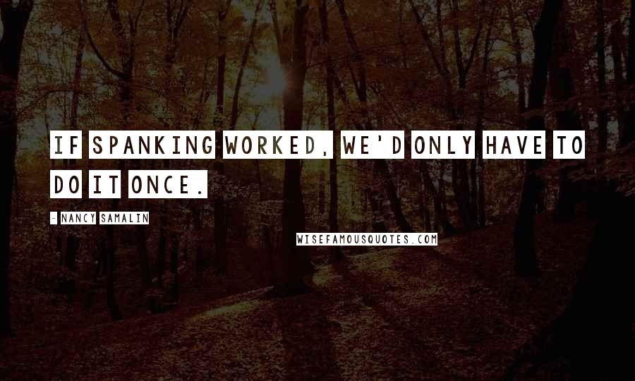 Nancy Samalin Quotes: If spanking worked, we'd only have to do it once.