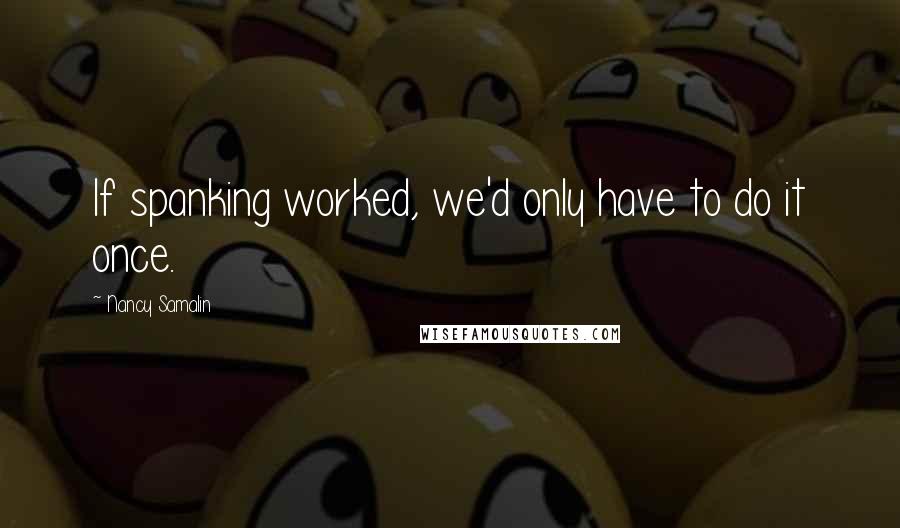 Nancy Samalin Quotes: If spanking worked, we'd only have to do it once.