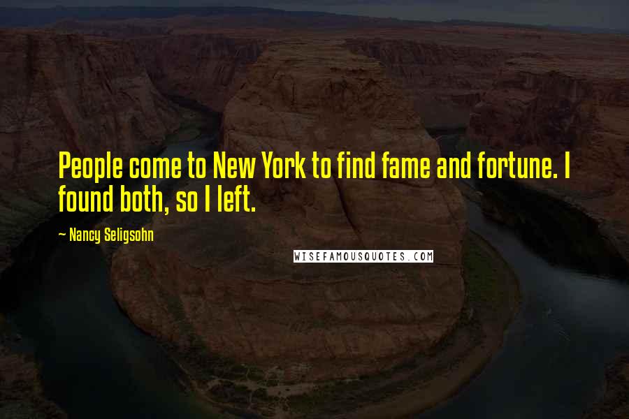 Nancy Seligsohn Quotes: People come to New York to find fame and fortune. I found both, so I left.