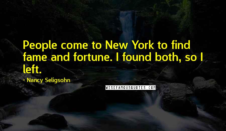 Nancy Seligsohn Quotes: People come to New York to find fame and fortune. I found both, so I left.