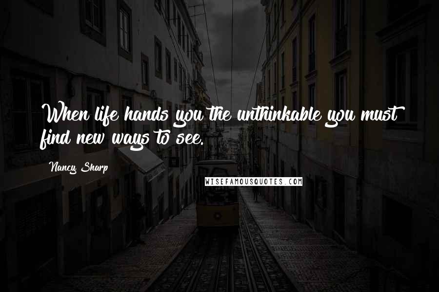 Nancy Sharp Quotes: When life hands you the unthinkable you must find new ways to see.