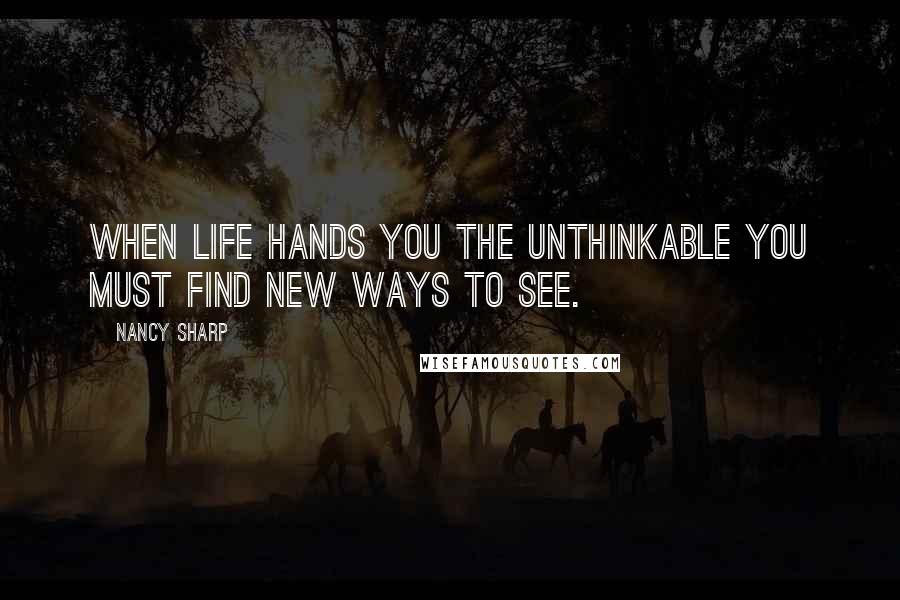 Nancy Sharp Quotes: When life hands you the unthinkable you must find new ways to see.