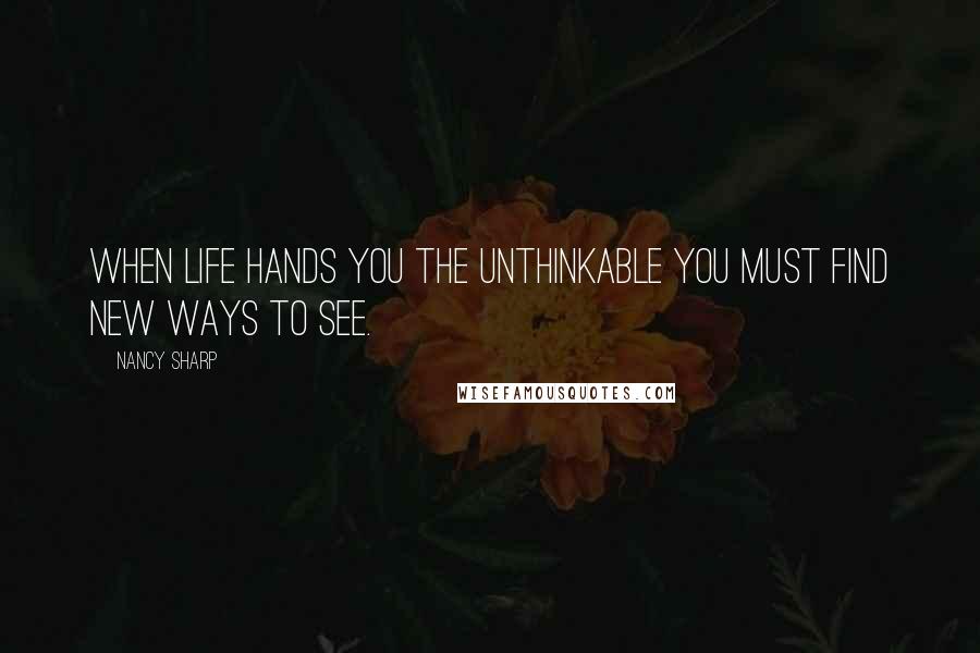 Nancy Sharp Quotes: When life hands you the unthinkable you must find new ways to see.