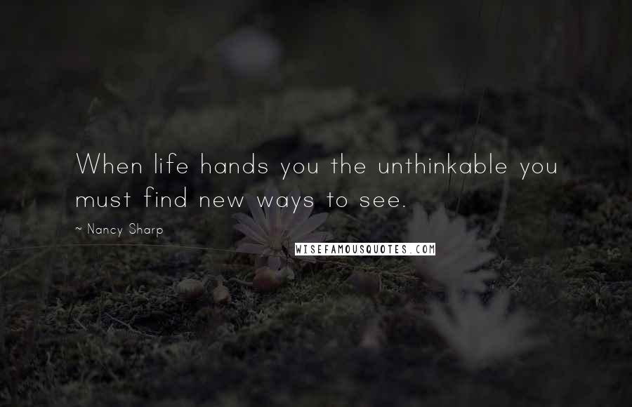 Nancy Sharp Quotes: When life hands you the unthinkable you must find new ways to see.