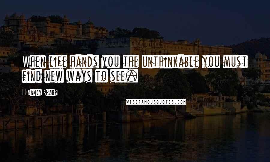 Nancy Sharp Quotes: When life hands you the unthinkable you must find new ways to see.