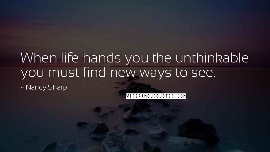 Nancy Sharp Quotes: When life hands you the unthinkable you must find new ways to see.