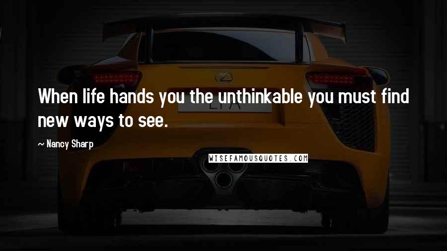 Nancy Sharp Quotes: When life hands you the unthinkable you must find new ways to see.