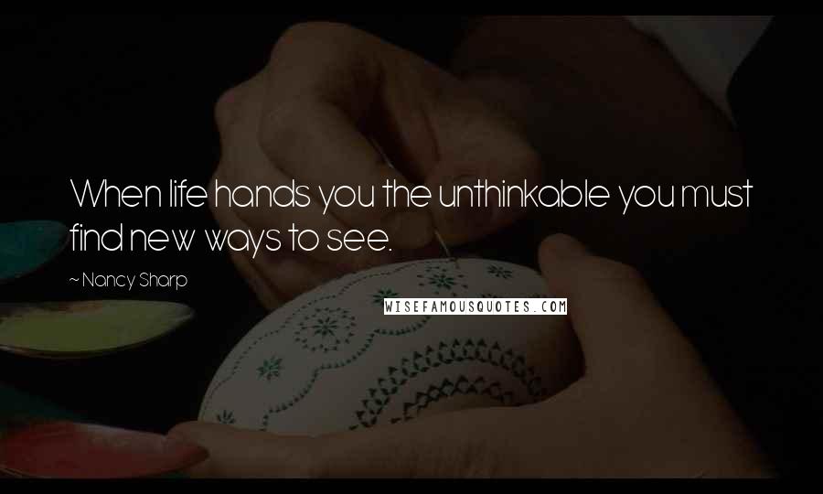 Nancy Sharp Quotes: When life hands you the unthinkable you must find new ways to see.