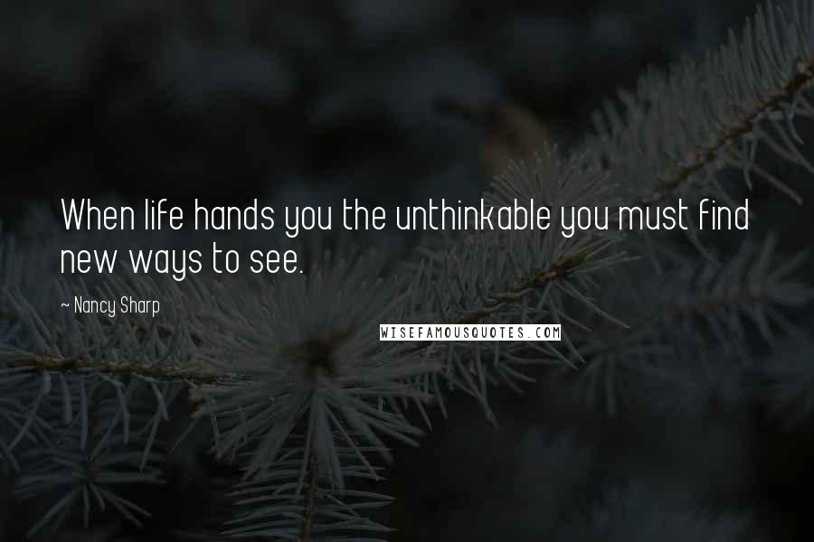 Nancy Sharp Quotes: When life hands you the unthinkable you must find new ways to see.