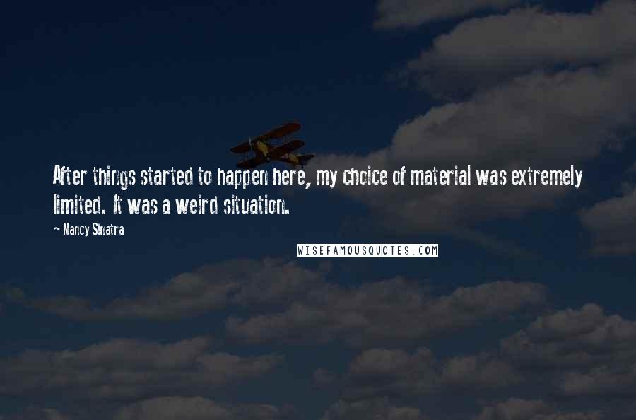 Nancy Sinatra Quotes: After things started to happen here, my choice of material was extremely limited. It was a weird situation.