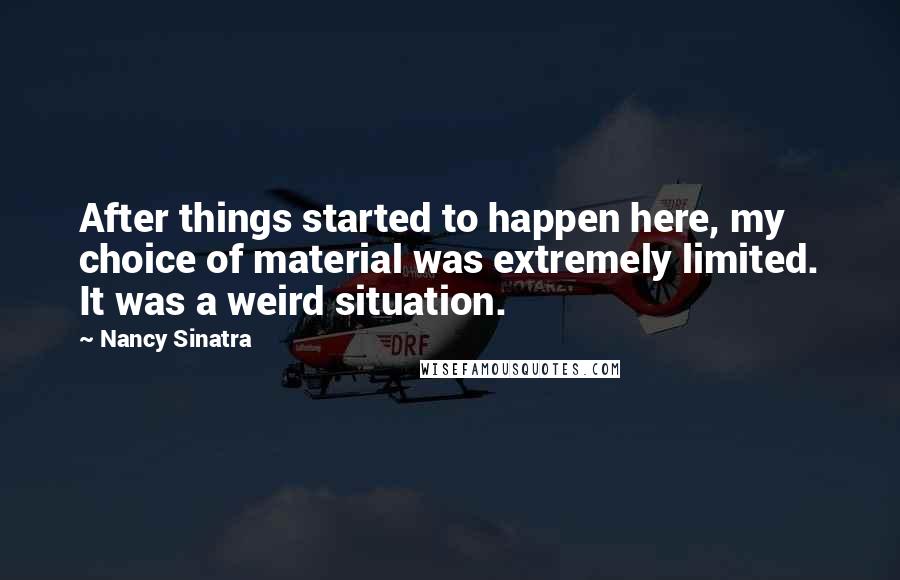 Nancy Sinatra Quotes: After things started to happen here, my choice of material was extremely limited. It was a weird situation.