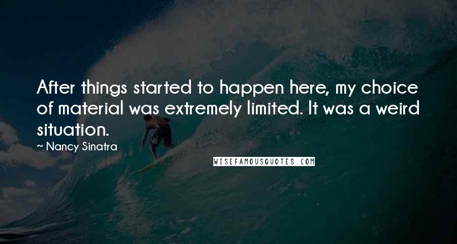 Nancy Sinatra Quotes: After things started to happen here, my choice of material was extremely limited. It was a weird situation.