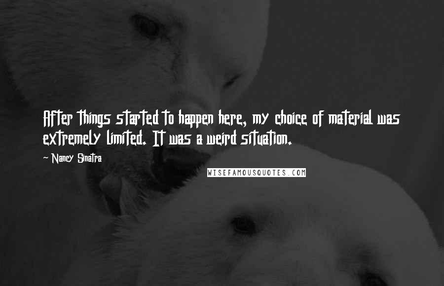 Nancy Sinatra Quotes: After things started to happen here, my choice of material was extremely limited. It was a weird situation.