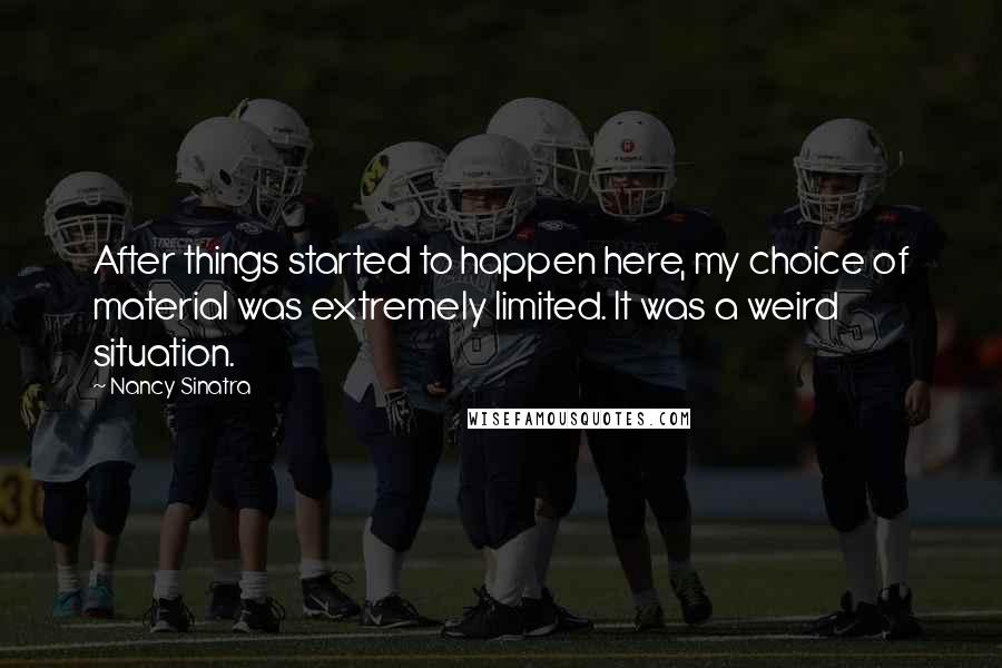 Nancy Sinatra Quotes: After things started to happen here, my choice of material was extremely limited. It was a weird situation.