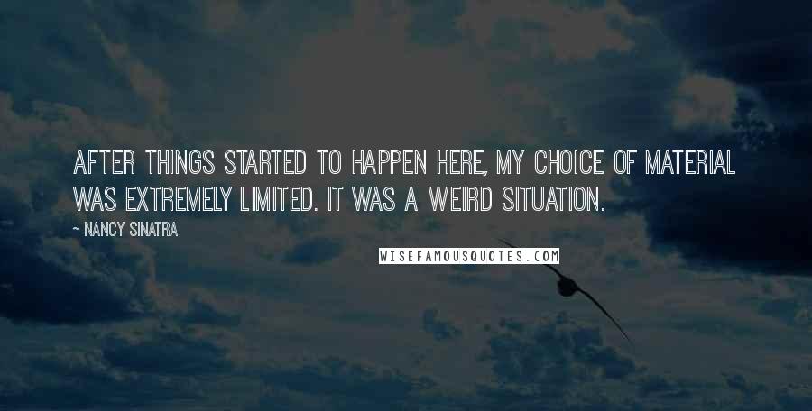 Nancy Sinatra Quotes: After things started to happen here, my choice of material was extremely limited. It was a weird situation.