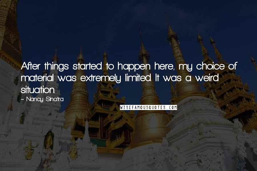 Nancy Sinatra Quotes: After things started to happen here, my choice of material was extremely limited. It was a weird situation.