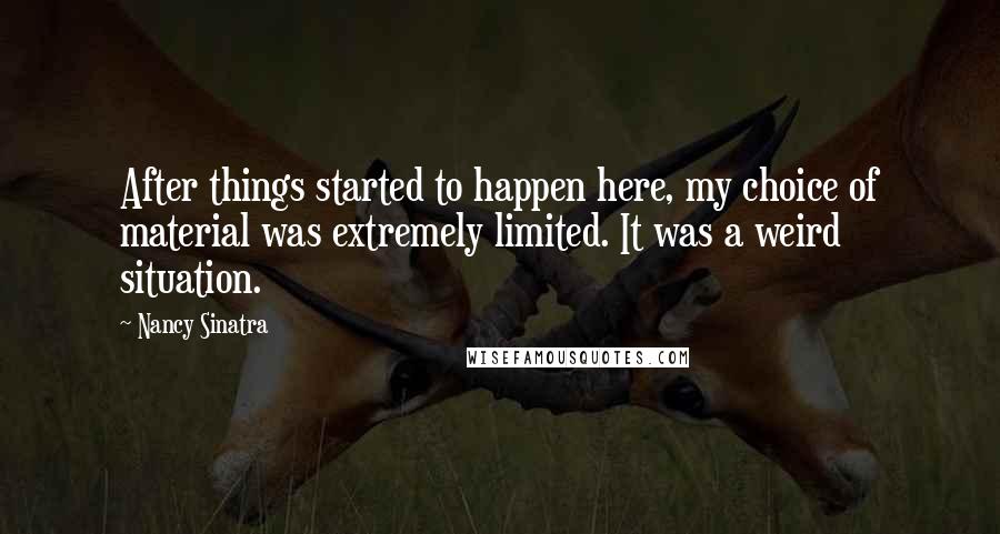 Nancy Sinatra Quotes: After things started to happen here, my choice of material was extremely limited. It was a weird situation.