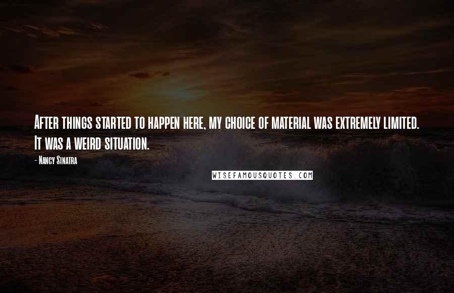 Nancy Sinatra Quotes: After things started to happen here, my choice of material was extremely limited. It was a weird situation.