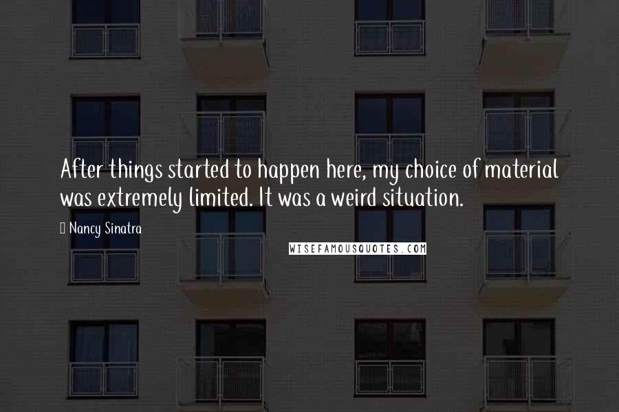 Nancy Sinatra Quotes: After things started to happen here, my choice of material was extremely limited. It was a weird situation.