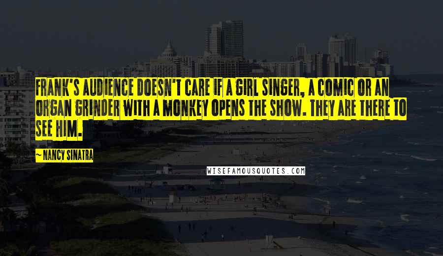 Nancy Sinatra Quotes: Frank's audience doesn't care if a girl singer, a comic or an organ grinder with a monkey opens the show. They are there to see HIM.