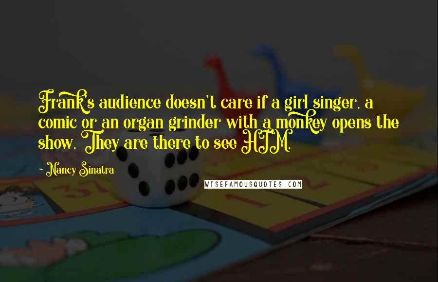 Nancy Sinatra Quotes: Frank's audience doesn't care if a girl singer, a comic or an organ grinder with a monkey opens the show. They are there to see HIM.