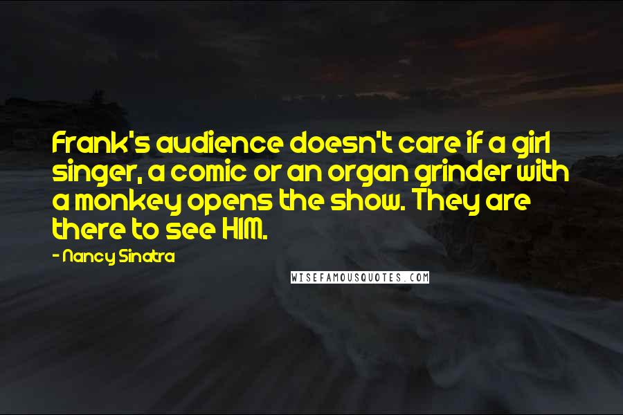 Nancy Sinatra Quotes: Frank's audience doesn't care if a girl singer, a comic or an organ grinder with a monkey opens the show. They are there to see HIM.