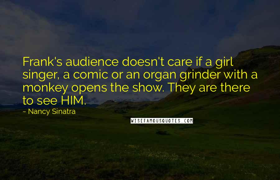 Nancy Sinatra Quotes: Frank's audience doesn't care if a girl singer, a comic or an organ grinder with a monkey opens the show. They are there to see HIM.