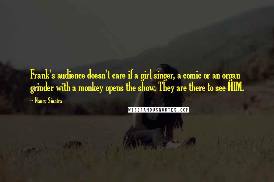 Nancy Sinatra Quotes: Frank's audience doesn't care if a girl singer, a comic or an organ grinder with a monkey opens the show. They are there to see HIM.
