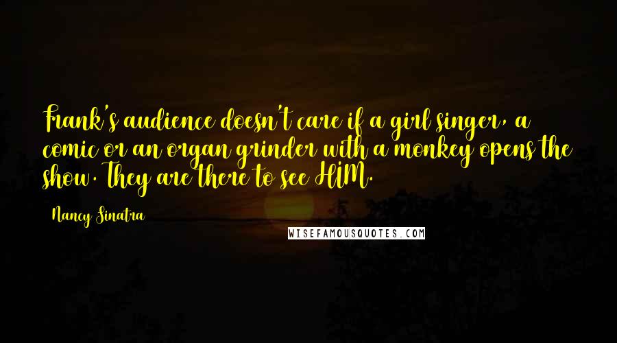 Nancy Sinatra Quotes: Frank's audience doesn't care if a girl singer, a comic or an organ grinder with a monkey opens the show. They are there to see HIM.