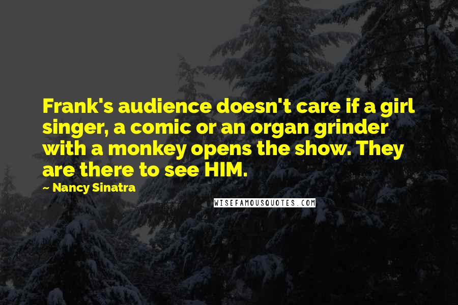 Nancy Sinatra Quotes: Frank's audience doesn't care if a girl singer, a comic or an organ grinder with a monkey opens the show. They are there to see HIM.