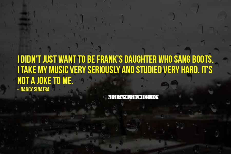 Nancy Sinatra Quotes: I didn't just want to be Frank's daughter who sang Boots. I take my music very seriously and studied very hard. It's not a joke to me.