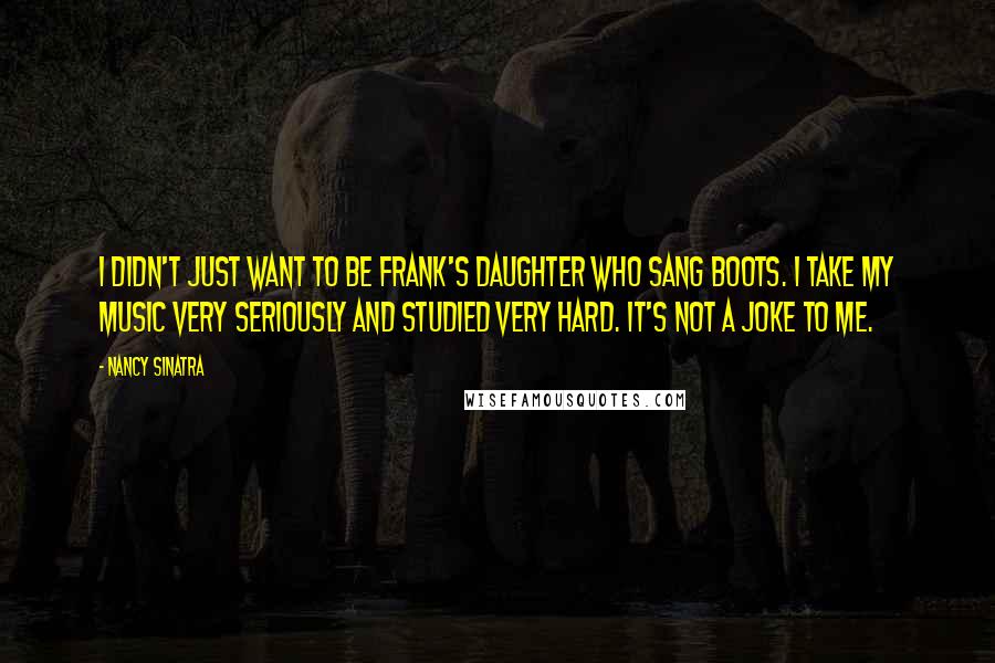Nancy Sinatra Quotes: I didn't just want to be Frank's daughter who sang Boots. I take my music very seriously and studied very hard. It's not a joke to me.