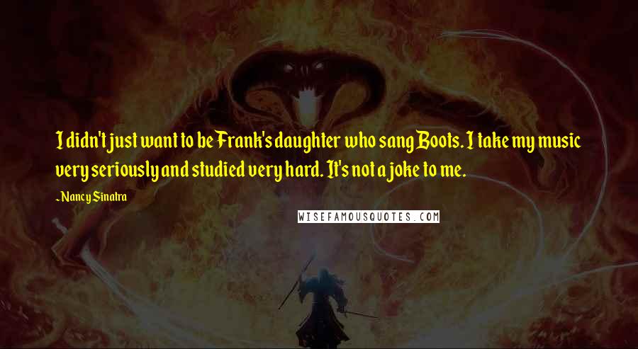 Nancy Sinatra Quotes: I didn't just want to be Frank's daughter who sang Boots. I take my music very seriously and studied very hard. It's not a joke to me.