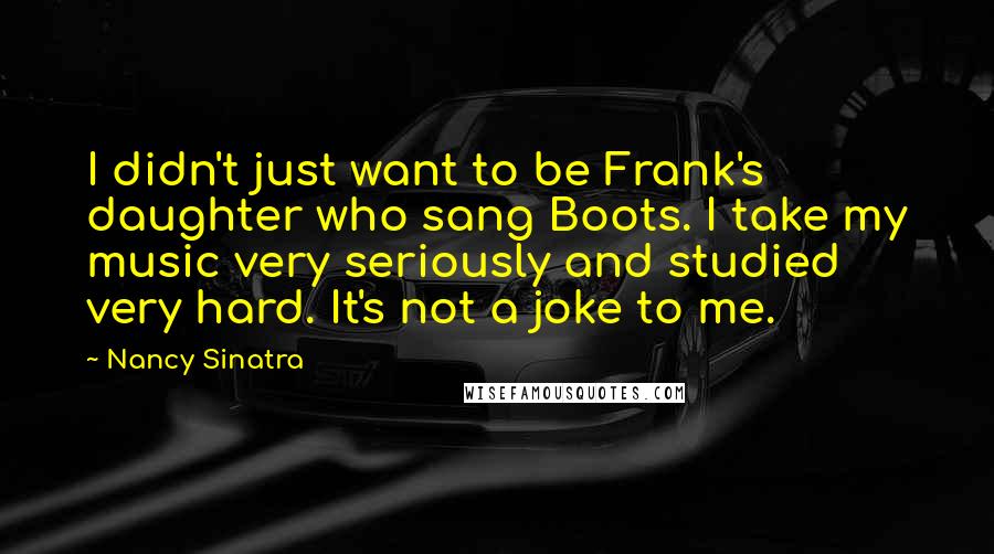 Nancy Sinatra Quotes: I didn't just want to be Frank's daughter who sang Boots. I take my music very seriously and studied very hard. It's not a joke to me.