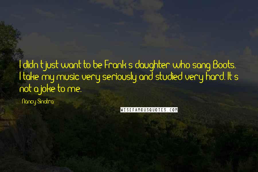 Nancy Sinatra Quotes: I didn't just want to be Frank's daughter who sang Boots. I take my music very seriously and studied very hard. It's not a joke to me.