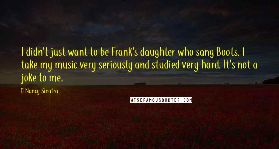 Nancy Sinatra Quotes: I didn't just want to be Frank's daughter who sang Boots. I take my music very seriously and studied very hard. It's not a joke to me.