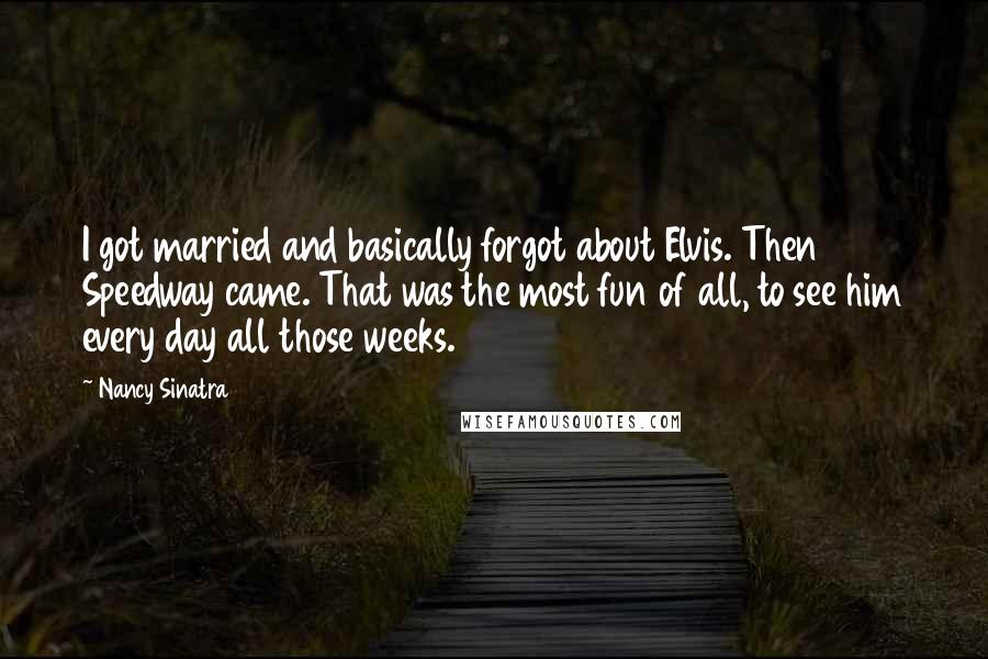 Nancy Sinatra Quotes: I got married and basically forgot about Elvis. Then Speedway came. That was the most fun of all, to see him every day all those weeks.