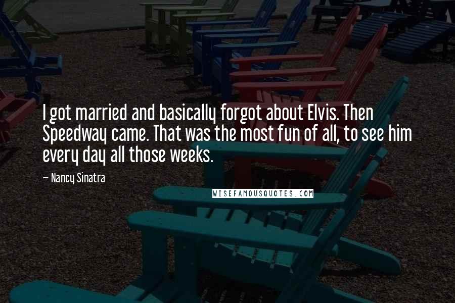 Nancy Sinatra Quotes: I got married and basically forgot about Elvis. Then Speedway came. That was the most fun of all, to see him every day all those weeks.