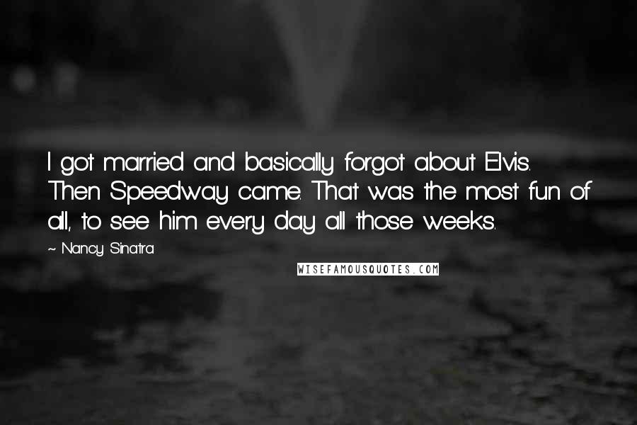 Nancy Sinatra Quotes: I got married and basically forgot about Elvis. Then Speedway came. That was the most fun of all, to see him every day all those weeks.