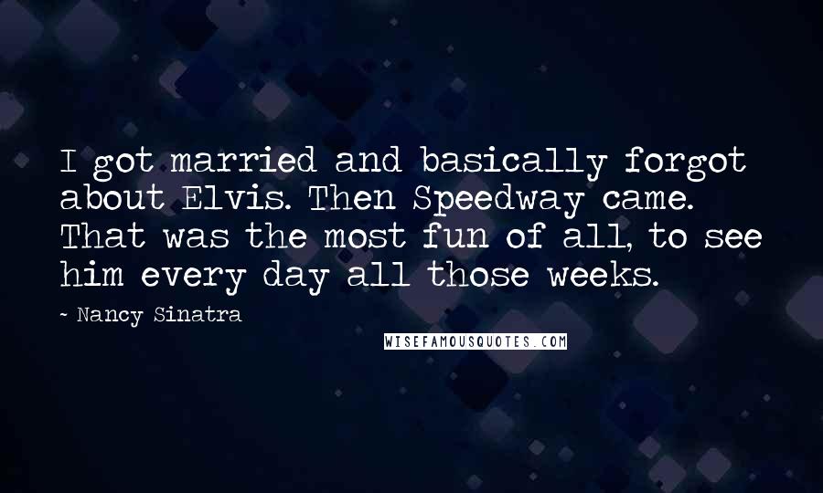 Nancy Sinatra Quotes: I got married and basically forgot about Elvis. Then Speedway came. That was the most fun of all, to see him every day all those weeks.