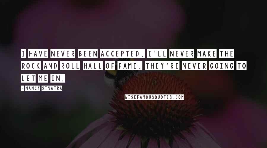 Nancy Sinatra Quotes: I have never been accepted. I'll never make the Rock and Roll Hall of Fame. They're never going to let me in.