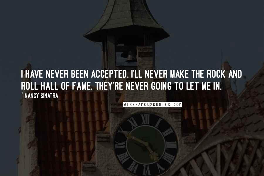 Nancy Sinatra Quotes: I have never been accepted. I'll never make the Rock and Roll Hall of Fame. They're never going to let me in.