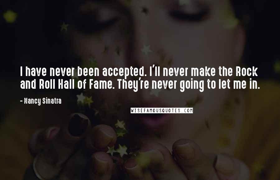 Nancy Sinatra Quotes: I have never been accepted. I'll never make the Rock and Roll Hall of Fame. They're never going to let me in.
