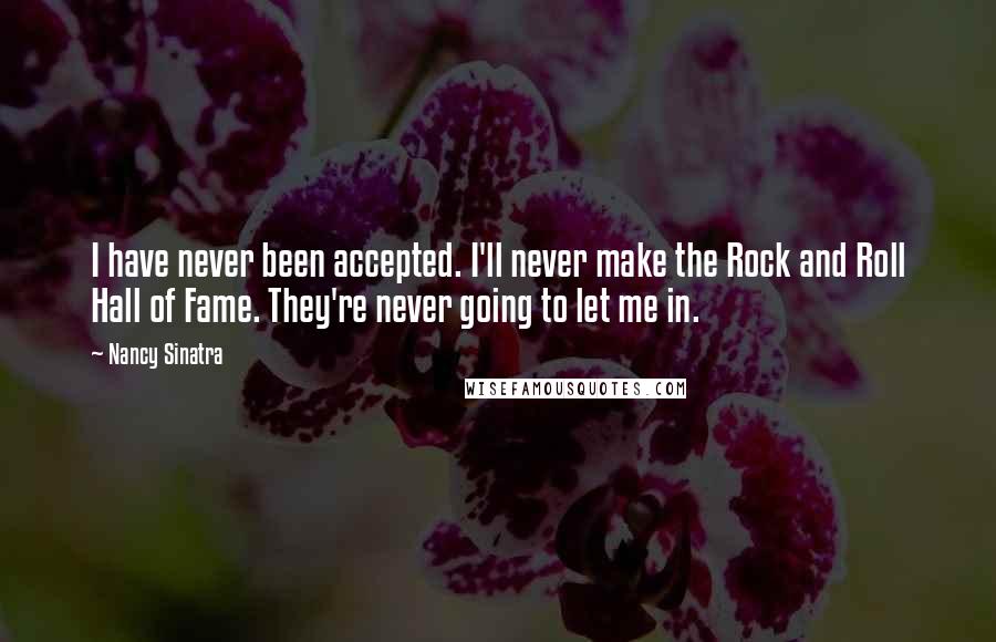 Nancy Sinatra Quotes: I have never been accepted. I'll never make the Rock and Roll Hall of Fame. They're never going to let me in.