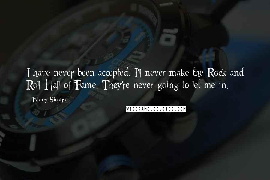 Nancy Sinatra Quotes: I have never been accepted. I'll never make the Rock and Roll Hall of Fame. They're never going to let me in.