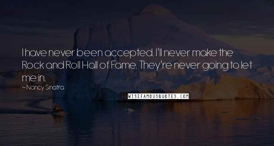 Nancy Sinatra Quotes: I have never been accepted. I'll never make the Rock and Roll Hall of Fame. They're never going to let me in.