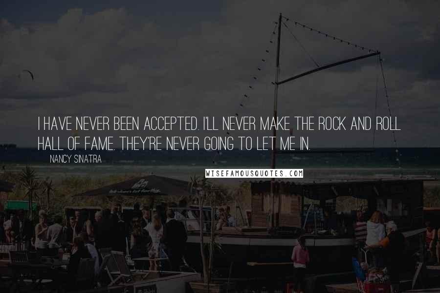 Nancy Sinatra Quotes: I have never been accepted. I'll never make the Rock and Roll Hall of Fame. They're never going to let me in.